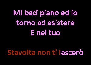 Mi baci piano ed io
torno ad esistere
E nel tuo

Stavolta non ti lascerb