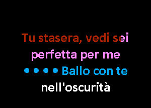 Tu stasera, vedi sei

perfetta per me
o o o 0 Ballo con te

nell'oscurita