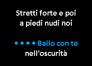 Stretti forte e poi
a piedi nudi noi

0 0 0 0 Ballo con te
nell'oscurita