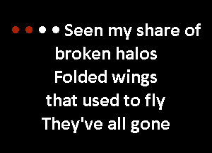 0 0 0 0 Seen my share of
broken halos

Folded wings
that used to fly
They've all gone