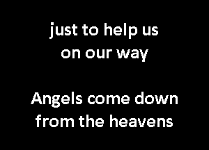 just to help us
on our way

Angels come down
from the heavens