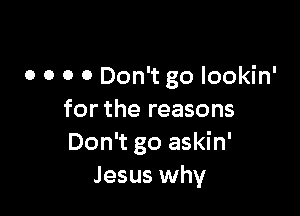 0 0 0 0 Don't go lookin'

for the reasons
Don't go askin'
Jesus why