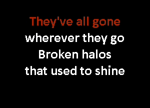 They've all gone
wherever they go

Broken halos
that used to shine