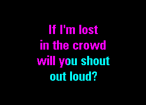 If I'm lost
in the crowd

will you shout
out loud?