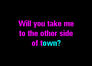 Will you take me

to the other side
of town?