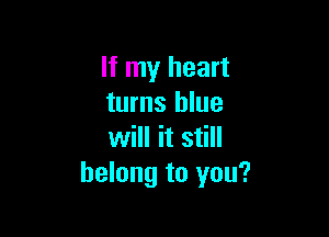 If my heart
turns blue

will it still
belong to you?