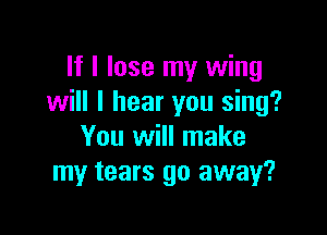 If I lose my wing
will I hear you sing?

You will make
my tears go away?