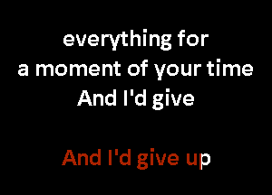 everything for
a moment of your time
And I'd give

And I'd give up