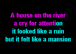 A house on the river
a cry for attention
it looked like a ruin
but it felt like a mansion