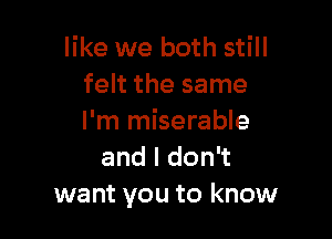 like we both still
felt the same

I'm miserable
andldon
want you to know