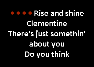 o o o 0 Rise and shine
Clementine

There's just somethin'
aboutyou
Do you think