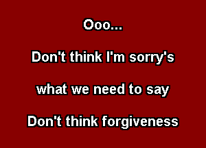 000...
Don't think I'm sorry's

what we need to say

Don't think forgiveness
