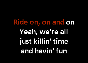 Ride on, on and on

Yeah, we're all
just killin' time
and havin' fun