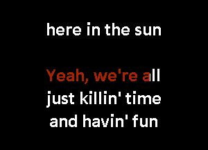 here in the sun

Yeah, we're all
just killin' time
and havin' fun