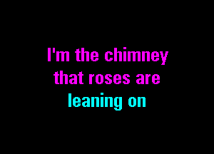 I'm the chimney

that roses are
leaning on