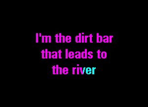 I'm the dirt bar

that leads to
the river