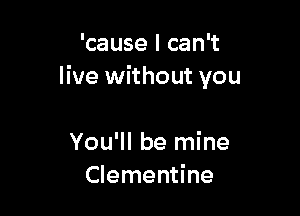 'cause I can't
live without you

You'll be mine
Clementine