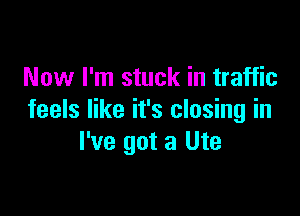 Now I'm stuck in traffic

feels like it's closing in
I've got a Ute