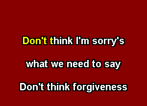 Don't think I'm sorry's

what we need to say

Don't think forgiveness