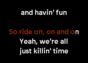 and havin' fun

So ride on, on and on
Yeah, we're all
just killin' time