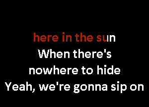 here in the sun

When there's
nowhere to hide
Yeah, we're gonna sip on