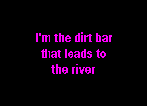 I'm the dirt bar

that leads to
the river