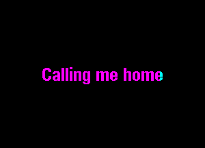 Calling me home
