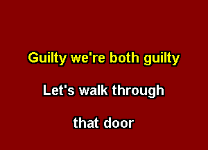 Guilty we're both guilty

Let's walk through

that door
