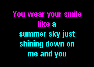 You wear your smile
like a

summer sky just
shining down on
me and you