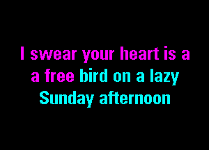 I swear your heart is a

a free bird on a lazyr
Sunday afternoon