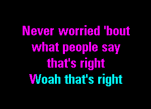 Never worried 'hout
what people say

that's right
Woah that's right