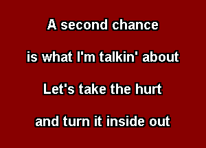 A second chance
is what I'm talkin' about

Let's take the hurt

and turn it inside out