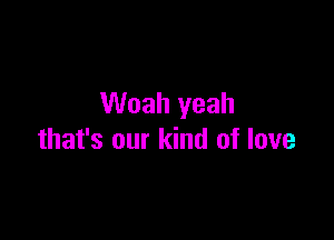 Woah yeah

that's our kind of love