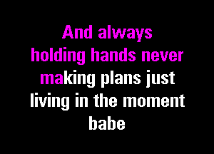 And always
holding hands never

making plans just
living in the moment
babe