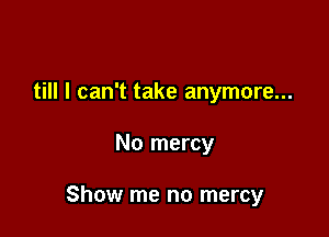 till I can't take anymore...

No mercy

Show me no mercy