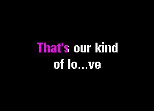 That's our kind

of lo...ve