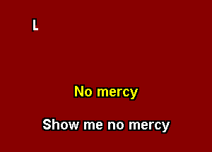No mercy

Show me no mercy