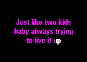 Just like two kids

baby always trying
to live it up