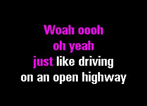 Woah oooh
oh yeah

just like driving
on an open highwayr