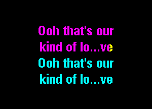 Ooh that's our
kind of lo...ve

Ooh that's our
kind of Io...ve