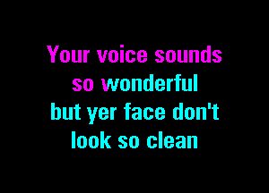 Your voice sounds
so wonderful

but yer face don't
look so clean