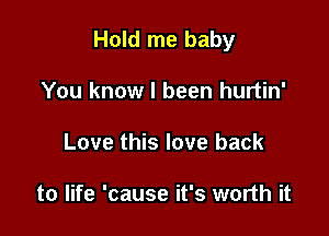 Hold me baby

You know I been hurtin'
Love this love back

to life 'cause it's worth it