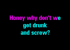 Honey why don't we

get drunk
and screw?