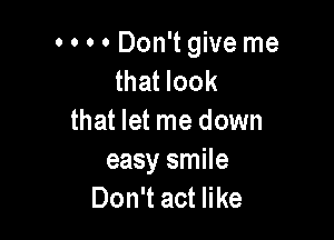 0 o o 0 Don't give me
that look

that let me down
easy smile
Don't act like