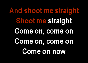 And shoot me straight
Shoot me straight

Come on, come on
Come on, come on
Come on now