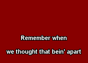 Remember when

we thought that bein' apart