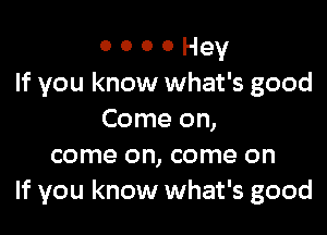 o o o 0 Hey
If you know what's good

Come on,
come on, come on
If you know what's good