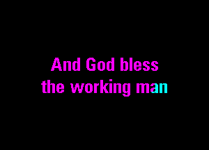 And God bless

the working man