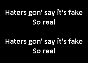 Haters gon' say it's fake
80 real

Haters gon' say it's fake
50 real