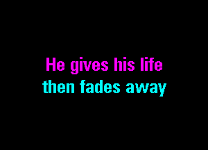 He gives his life

then fades away